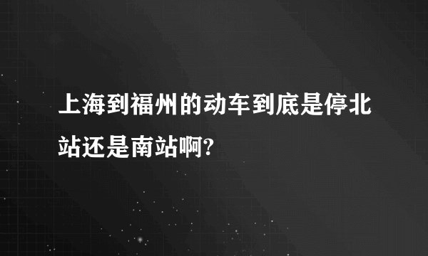 上海到福州的动车到底是停北站还是南站啊?