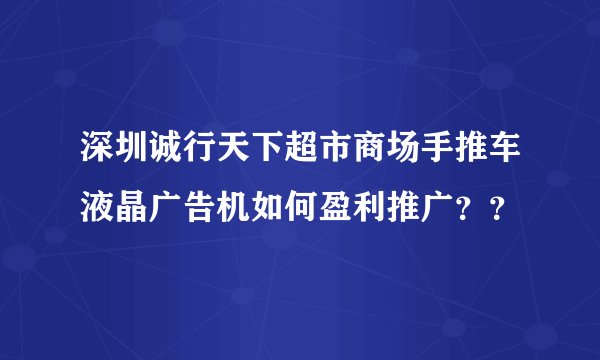 深圳诚行天下超市商场手推车液晶广告机如何盈利推广？？