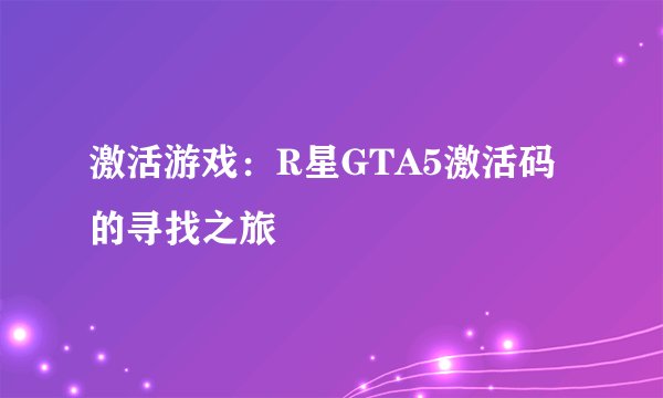 激活游戏：R星GTA5激活码的寻找之旅