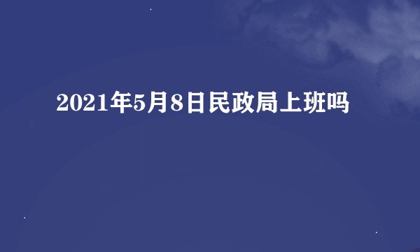 2021年5月8日民政局上班吗