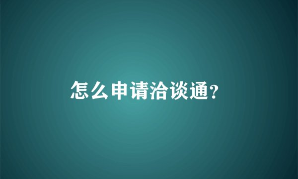 怎么申请洽谈通？
