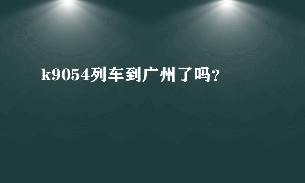 k9054列车到广州了吗？
