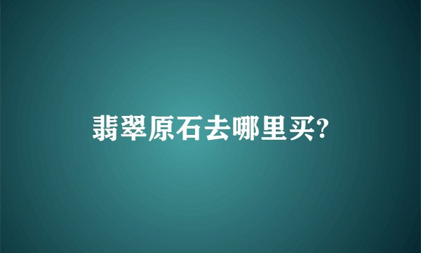翡翠原石去哪里买?