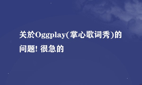 关於Oggplay(掌心歌词秀)的问题! 很急的