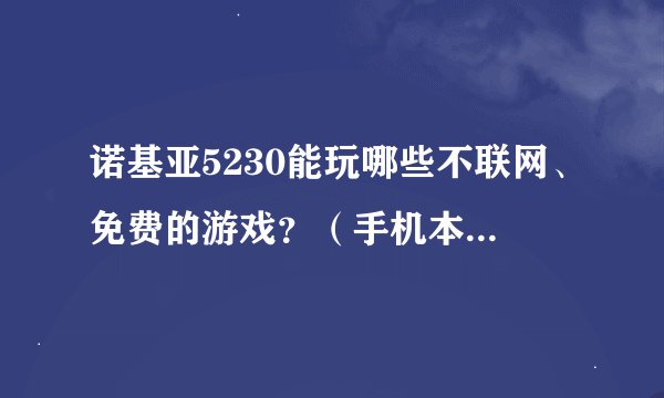 诺基亚5230能玩哪些不联网、免费的游戏？（手机本身不能上网）
