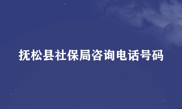 抚松县社保局咨询电话号码