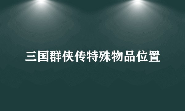 三国群侠传特殊物品位置