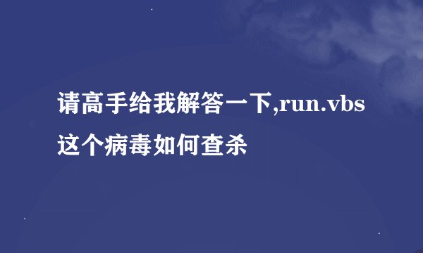 请高手给我解答一下,run.vbs这个病毒如何查杀