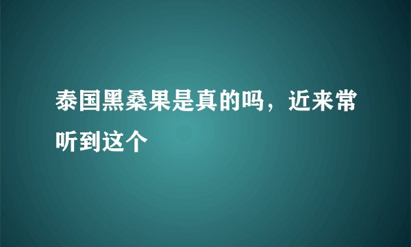 泰国黑桑果是真的吗，近来常听到这个