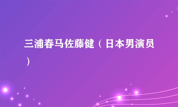 三浦春马佐藤健（日本男演员）