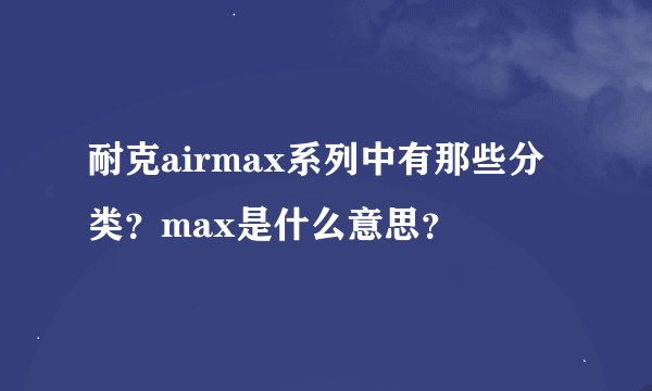 耐克airmax系列中有那些分类？max是什么意思？