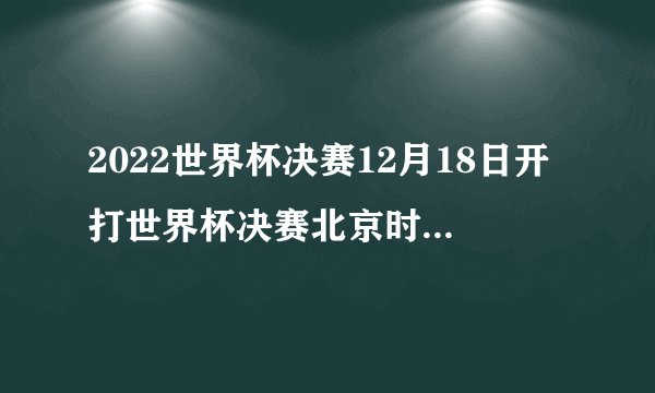 2022世界杯决赛12月18日开打世界杯决赛北京时间几点开始2022