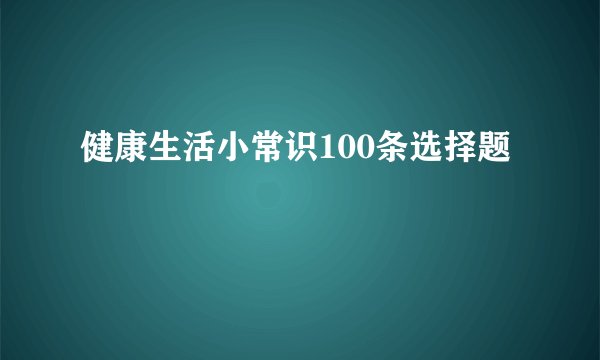 健康生活小常识100条选择题