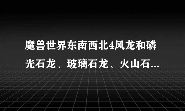 魔兽世界东南西北4风龙和磷光石龙、玻璃石龙、火山石龙、砂岩龙4石龙怎样获得