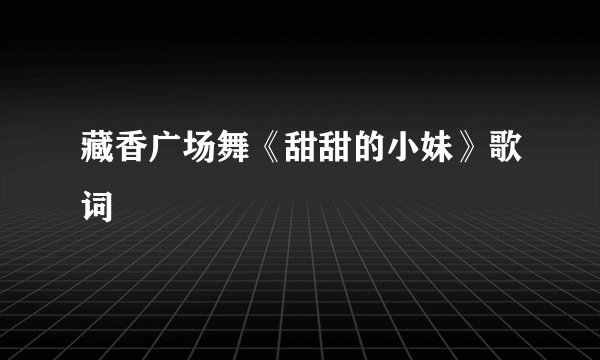 藏香广场舞《甜甜的小妹》歌词