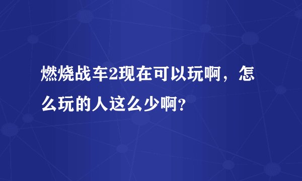 燃烧战车2现在可以玩啊，怎么玩的人这么少啊？