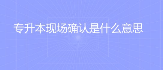 专升本现场确认是什么？