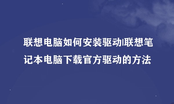 联想电脑如何安装驱动|联想笔记本电脑下载官方驱动的方法