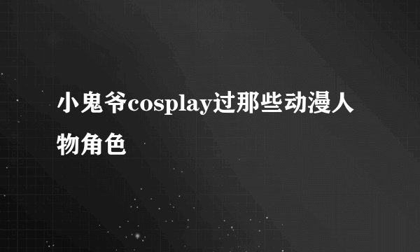 小鬼爷cosplay过那些动漫人物角色