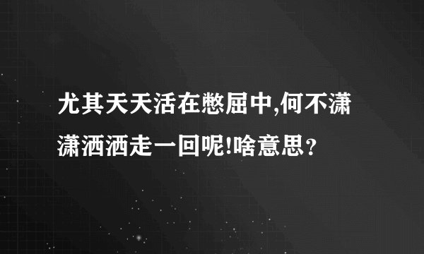 尤其天天活在憋屈中,何不潇潇洒洒走一回呢!啥意思？