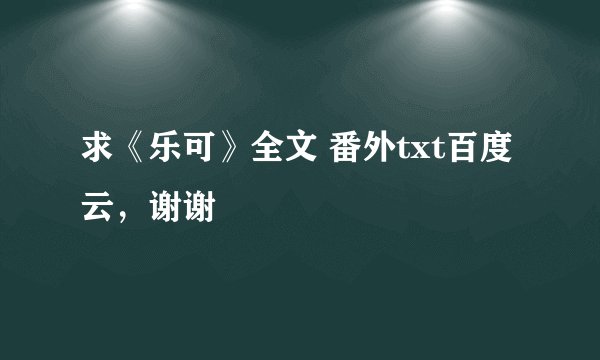 求《乐可》全文 番外txt百度云，谢谢