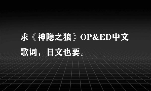 求《神隐之狼》OP&ED中文歌词,日文也要。
