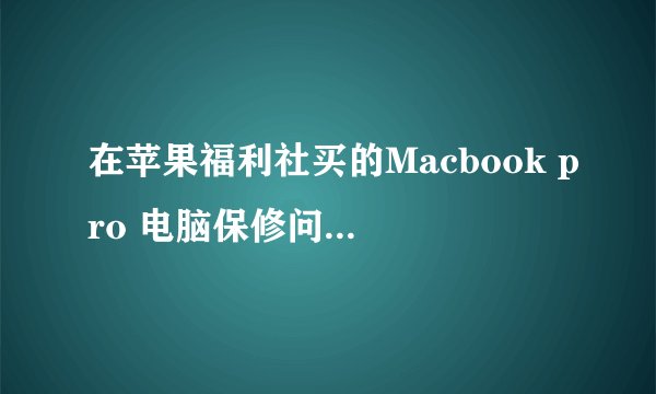 在苹果福利社买的Macbook pro 电脑保修问题，请专业人士和买过的人士回答