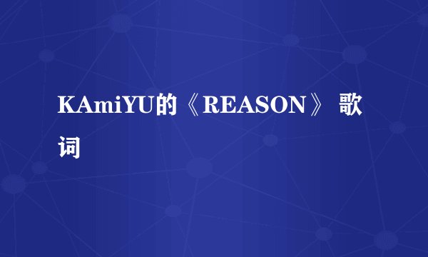 KAmiYU的《REASON》 歌词