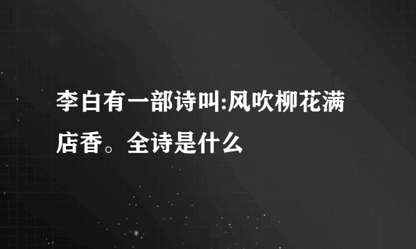 李白有一部诗叫:风吹柳花满店香。全诗是什么