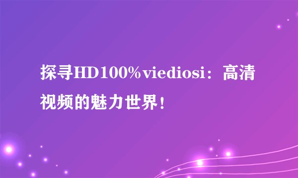 探寻HD100%viediosi：高清视频的魅力世界！