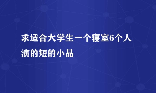 求适合大学生一个寝室6个人演的短的小品