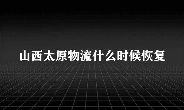 山西太原物流什么时候恢复