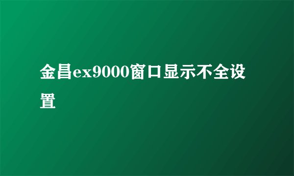 金昌ex9000窗口显示不全设置