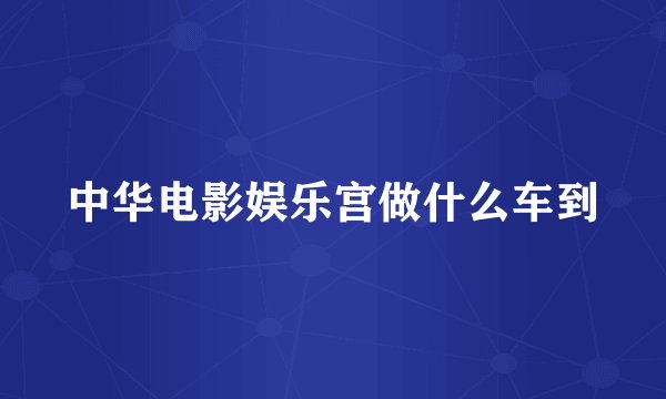 中华电影娱乐宫做什么车到