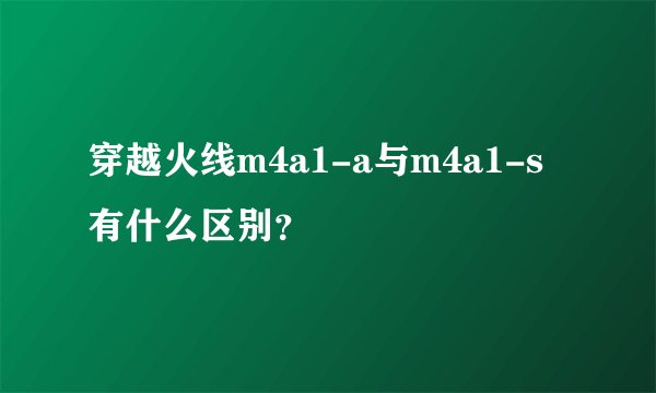 穿越火线m4a1-a与m4a1-s有什么区别？