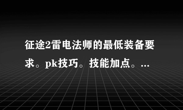 征途2雷电法师的最低装备要求。pk技巧。技能加点。求全能人士指点