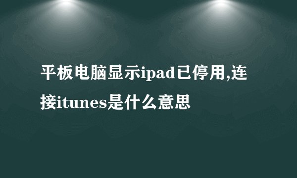 平板电脑显示ipad已停用,连接itunes是什么意思