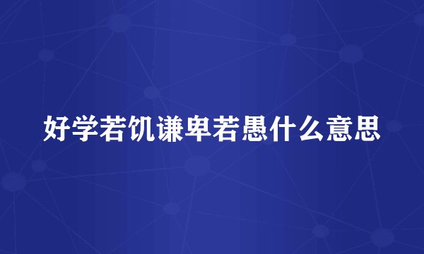 好学若饥谦卑若愚什么意思