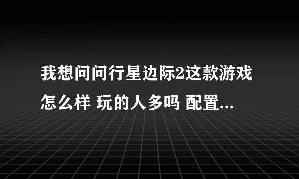 我想问问行星边际2这款游戏怎么样 玩的人多吗 配置要求高吗