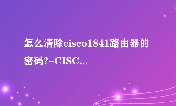 怎么清除cisco1841路由器的密码?-CISCO1841