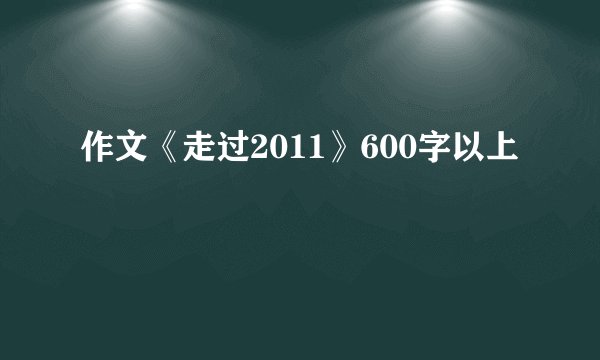 作文《走过2011》600字以上