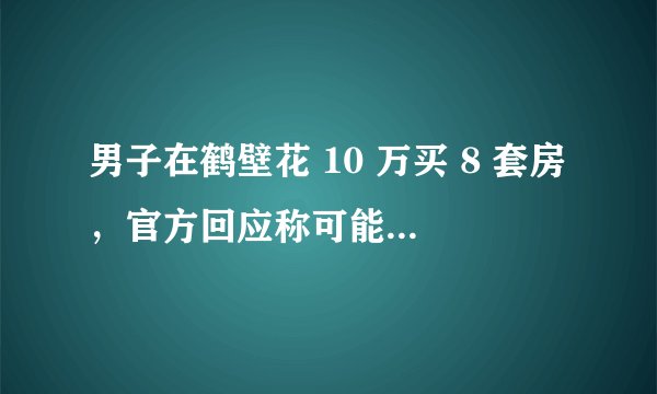 男子在鹤壁花 10 万买 8 套房，官方回应称可能是噱头，没听说有这么低房价，小城市房价真实情况如何？