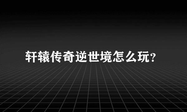 轩辕传奇逆世境怎么玩？