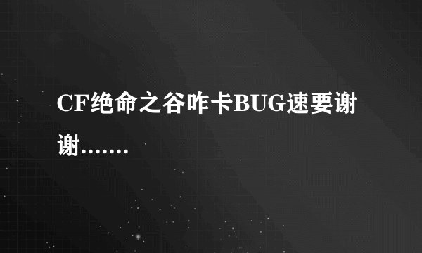CF绝命之谷咋卡BUG速要谢谢.......