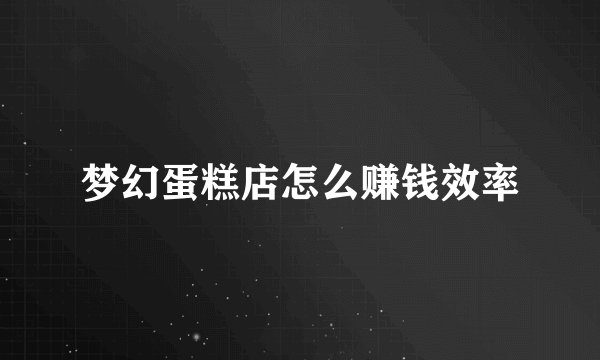 梦幻蛋糕店怎么赚钱效率