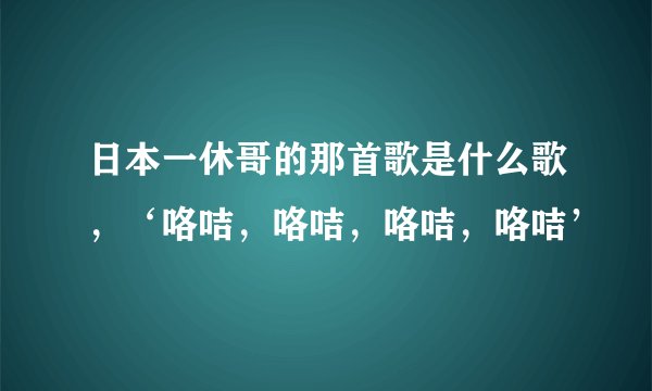 日本一休哥的那首歌是什么歌，‘咯咭，咯咭，咯咭，咯咭’