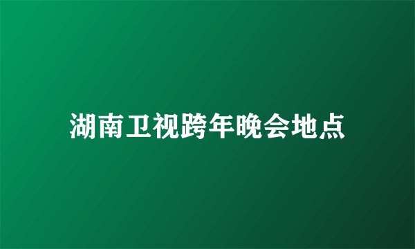 湖南卫视跨年晚会地点
