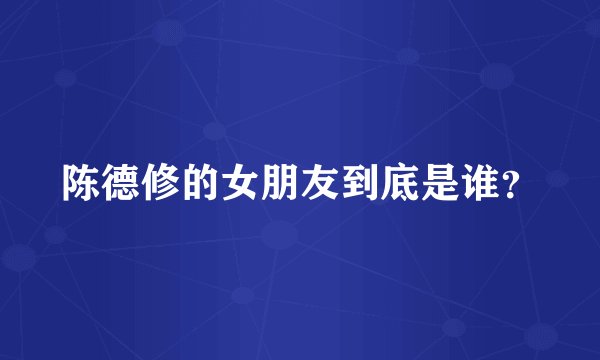 陈德修的女朋友到底是谁？