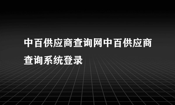中百供应商查询网中百供应商查询系统登录
