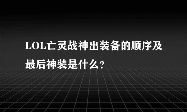 LOL亡灵战神出装备的顺序及最后神装是什么？